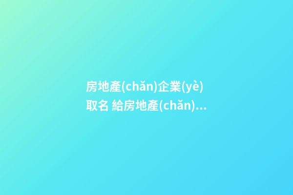 房地產(chǎn)企業(yè)取名 給房地產(chǎn)公司起名字